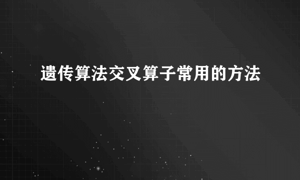 遗传算法交叉算子常用的方法