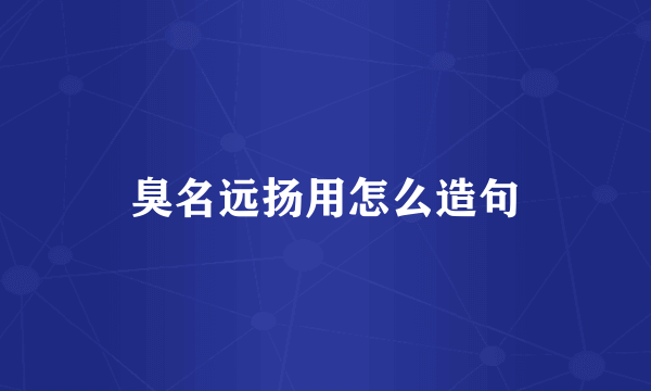 臭名远扬用怎么造句