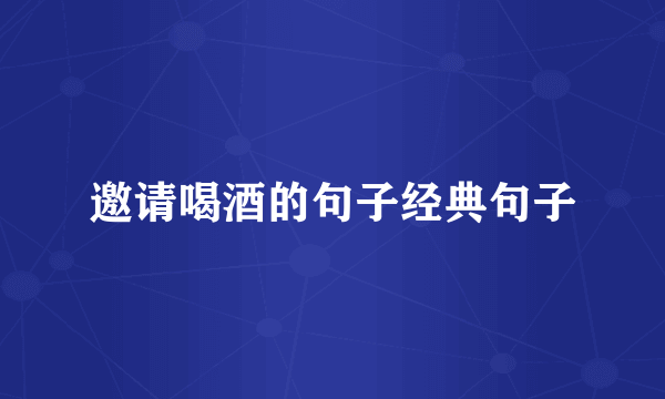 邀请喝酒的句子经典句子