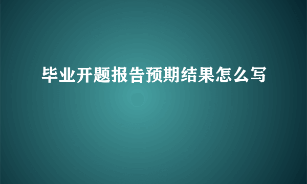 毕业开题报告预期结果怎么写