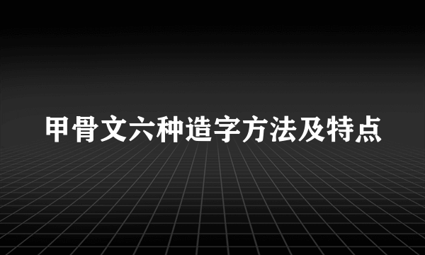 甲骨文六种造字方法及特点
