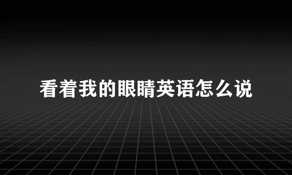 看着我的眼睛英语怎么说