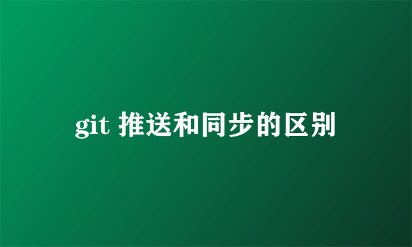 git 推送和同步的区别