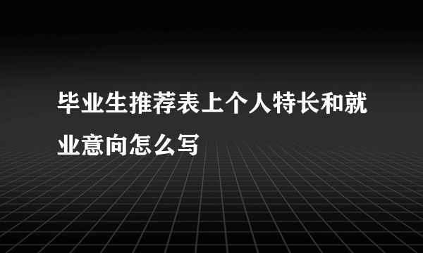 毕业生推荐表上个人特长和就业意向怎么写