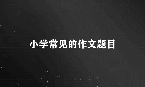 小学常见的作文题目