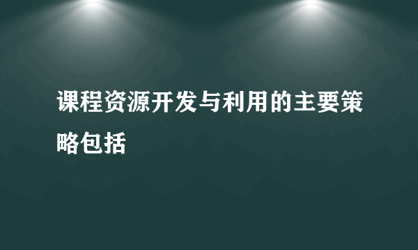 课程资源开发与利用的主要策略包括