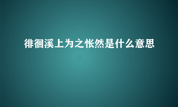 徘徊溪上为之怅然是什么意思