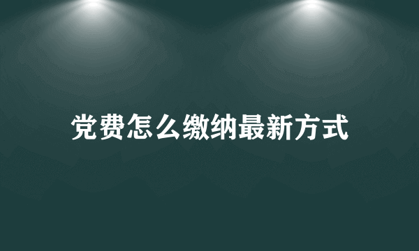 党费怎么缴纳最新方式
