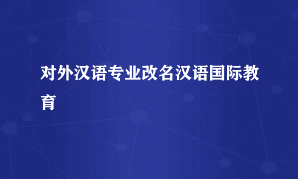 对外汉语专业改名汉语国际教育