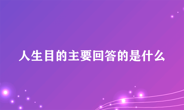 人生目的主要回答的是什么