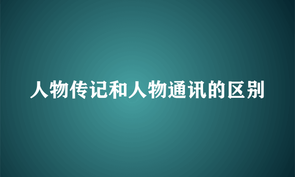 人物传记和人物通讯的区别