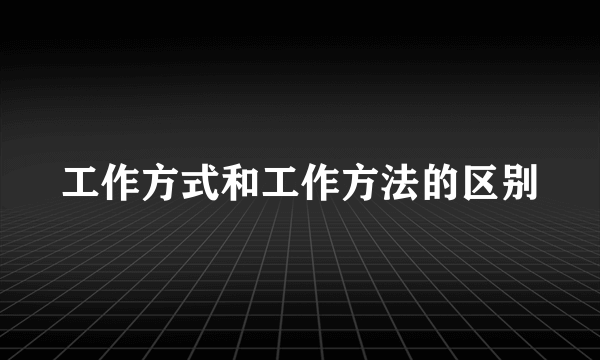 工作方式和工作方法的区别