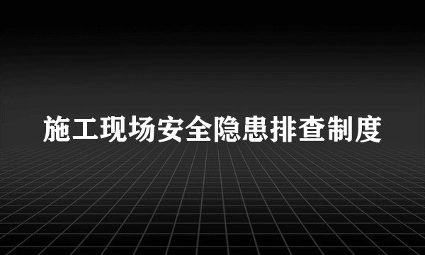 施工现场安全隐患排查制度