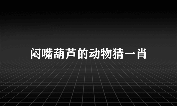 闷嘴葫芦的动物猜一肖