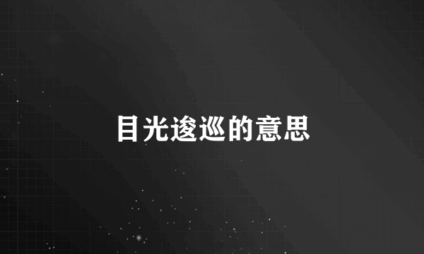 目光逡巡的意思