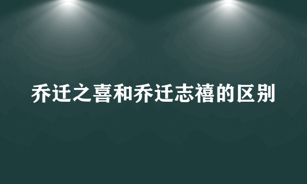 乔迁之喜和乔迁志禧的区别