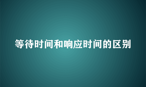 等待时间和响应时间的区别
