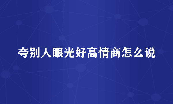 夸别人眼光好高情商怎么说