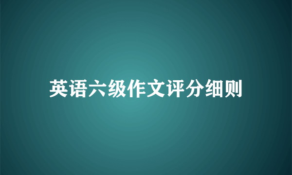 英语六级作文评分细则