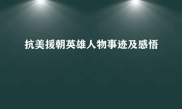 抗美援朝英雄人物事迹及感悟