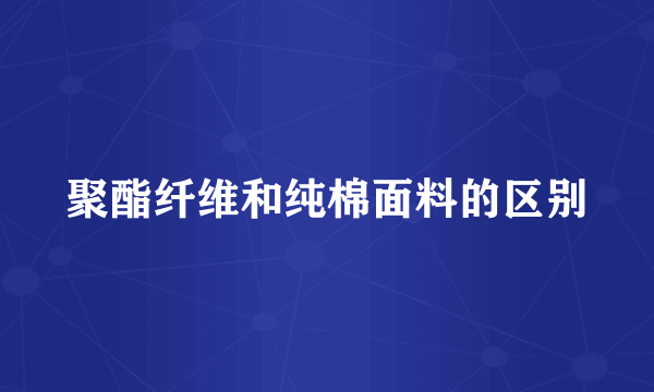 聚酯纤维和纯棉面料的区别