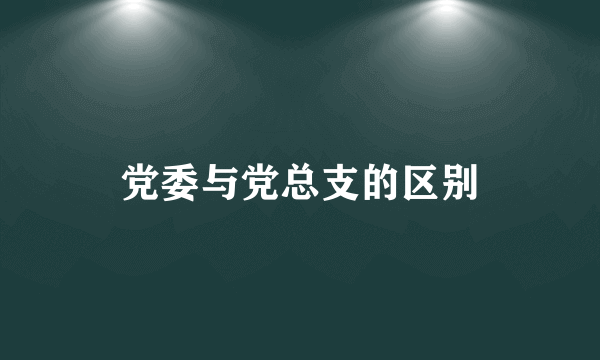 党委与党总支的区别