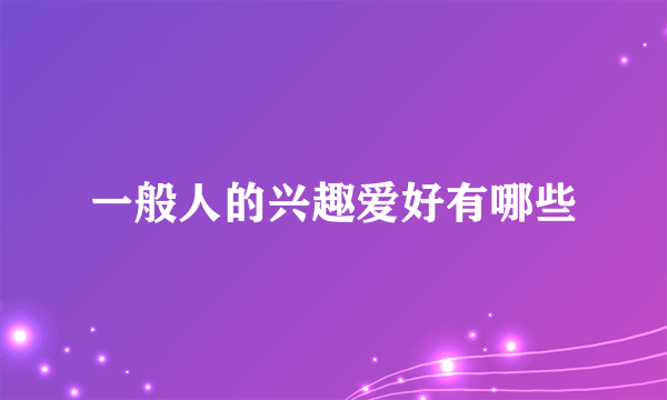 一般人的兴趣爱好有哪些