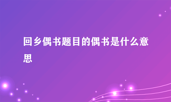 回乡偶书题目的偶书是什么意思