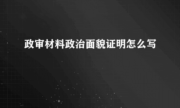 政审材料政治面貌证明怎么写