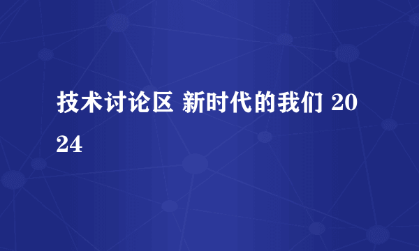 技术讨论区 新时代的我们 2024