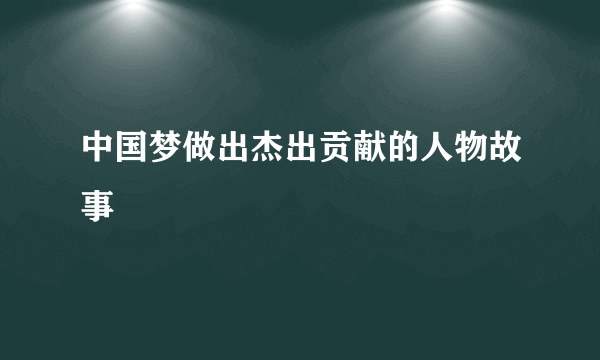 中国梦做出杰出贡献的人物故事