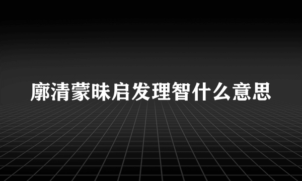 廓清蒙昧启发理智什么意思