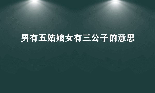男有五姑娘女有三公子的意思