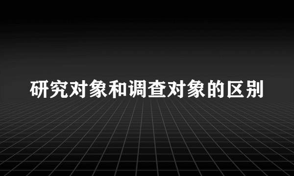 研究对象和调查对象的区别