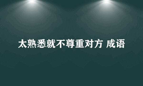太熟悉就不尊重对方 成语