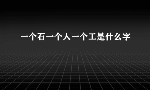 一个石一个人一个工是什么字