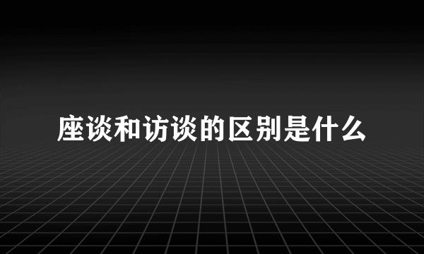 座谈和访谈的区别是什么
