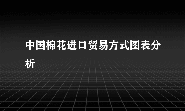 中国棉花进口贸易方式图表分析