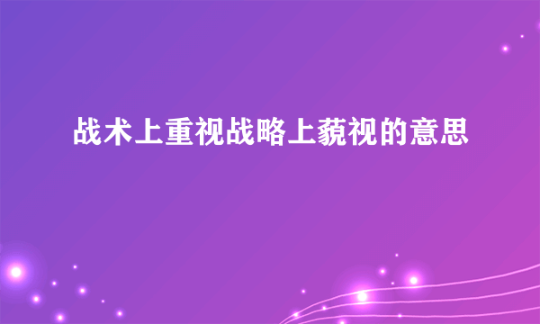 战术上重视战略上藐视的意思