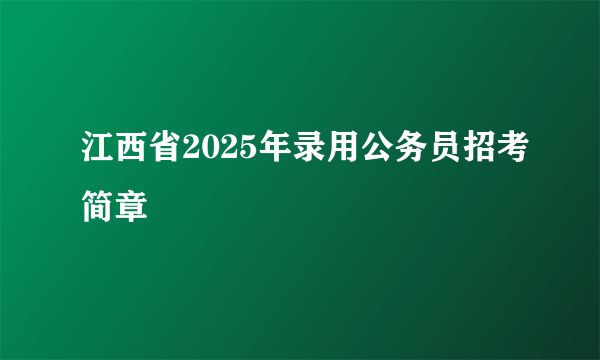 江西省2025年录用公务员招考简章
