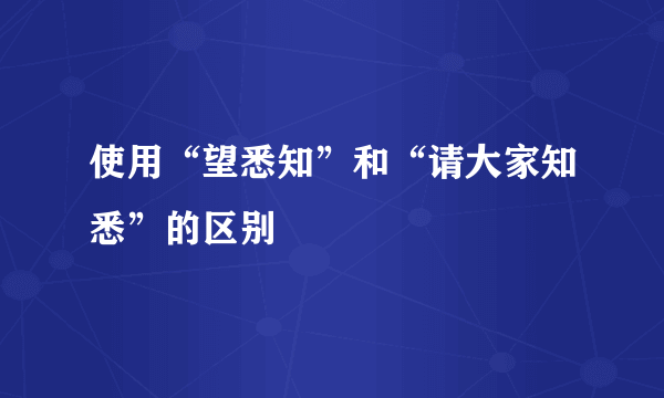 使用“望悉知”和“请大家知悉”的区别