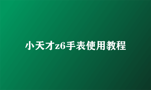 小天才z6手表使用教程