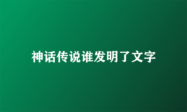神话传说谁发明了文字