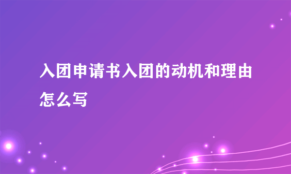 入团申请书入团的动机和理由怎么写
