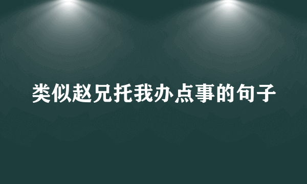类似赵兄托我办点事的句子