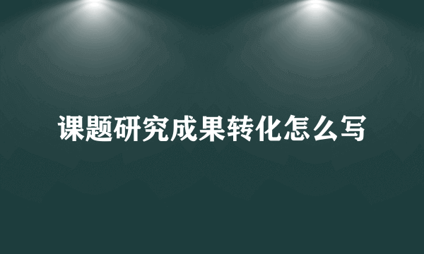 课题研究成果转化怎么写