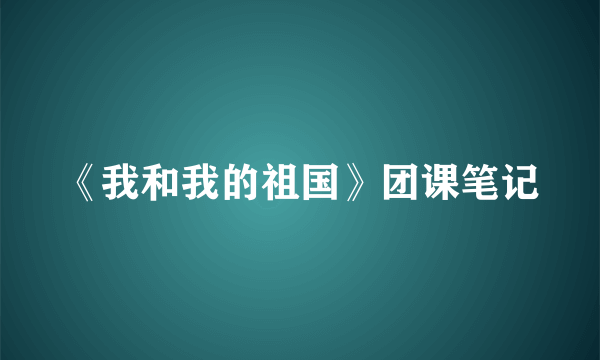 《我和我的祖国》团课笔记