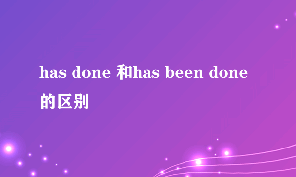 has done 和has been done的区别
