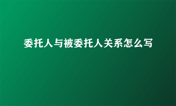 委托人与被委托人关系怎么写