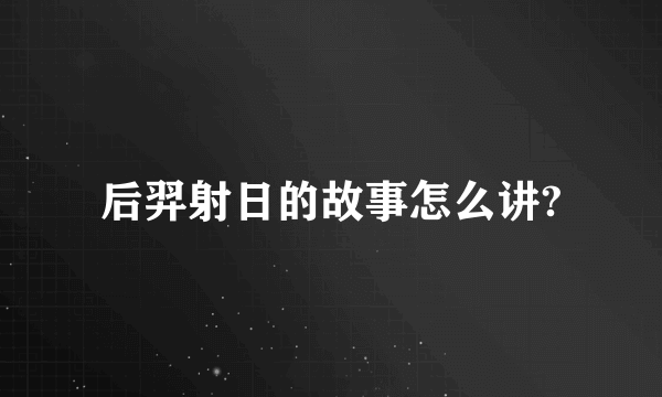 后羿射日的故事怎么讲?